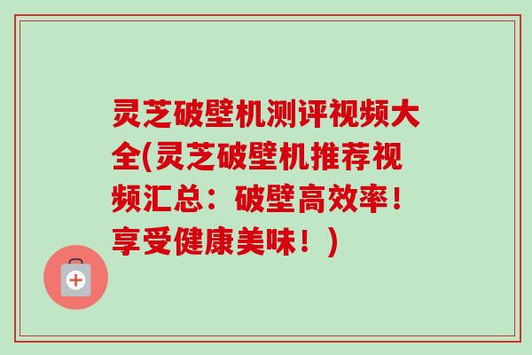 灵芝破壁机测评视频大全(灵芝破壁机推荐视频汇总:破壁高效率!享受健康美味!)-第1张图片-卓越灵芝孢子粉 灵芝破壁机测评视频大全(灵芝破壁机推荐视频汇总:破壁高效率!享受健康美味!)-第1张图片-卓越灵芝孢子粉