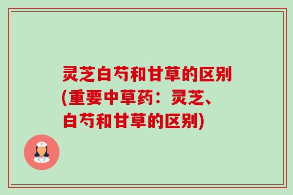 灵芝白芍和甘草的区别(重要中草药:灵芝、白芍和甘草的区别)-第1张图片-卓越灵芝孢子粉 灵芝白芍和甘草的区别(重要中草药:灵芝、白芍和甘草的区别)-第1张图片-卓越灵芝孢子粉