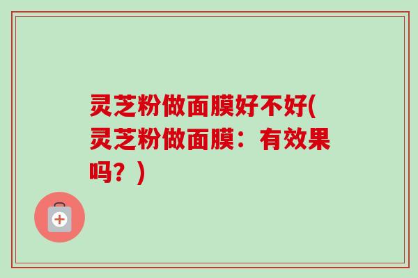 灵芝粉做面膜好不好(灵芝粉做面膜：有效果吗？)-第1张图片-卓越灵芝孢子粉