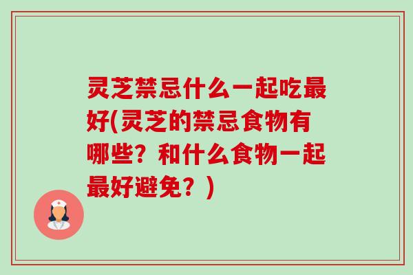 灵芝禁忌什么一起吃最好(灵芝的禁忌食物有哪些？和什么食物一起最好避免？)-第1张图片-卓越灵芝孢子粉