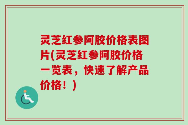 灵芝红参阿胶价格表图片(灵芝红参阿胶价格一览表，快速了解产品价格！)-第1张图片-卓越灵芝孢子粉
