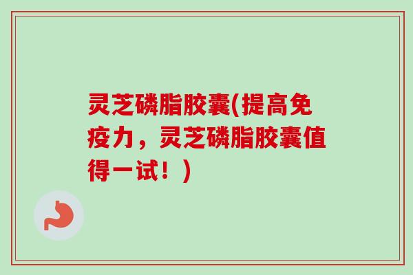 灵芝磷脂胶囊(提高免疫力,灵芝磷脂胶囊值得一试!)-第1张图片-卓越灵芝孢子粉 灵芝磷脂胶囊(提高免疫力,灵芝磷脂胶囊值得一试!)-第1张图片-卓越灵芝孢子粉