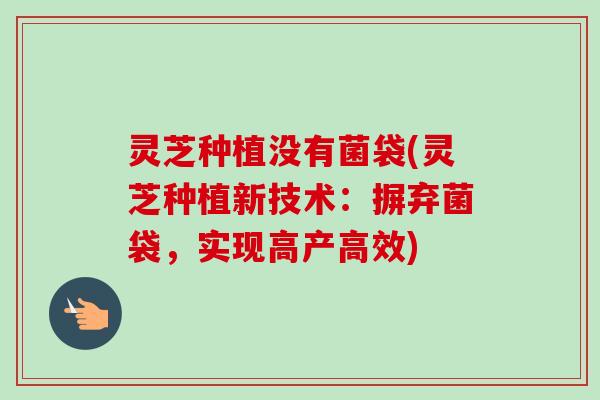 灵芝种植没有菌袋(灵芝种植新技术：摒弃菌袋，实现高产高效)-第1张图片-卓越灵芝孢子粉