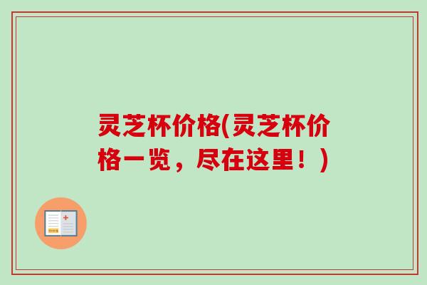 灵芝杯价格(灵芝杯价格一览,尽在这里!)-第1张图片-卓越灵芝孢子粉 灵芝杯价格(灵芝杯价格一览,尽在这里!)-第1张图片-卓越灵芝孢子粉
