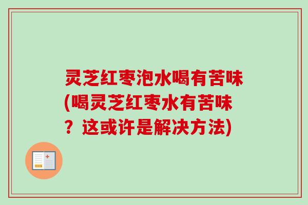 灵芝红枣泡水喝有苦味(喝灵芝红枣水有苦味？这或许是解决方法)-第1张图片-卓越灵芝孢子粉