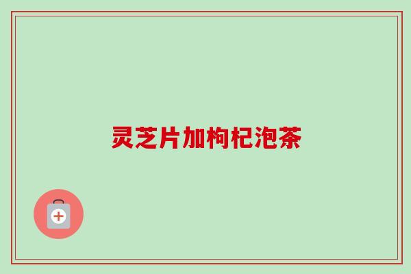 灵芝片加枸杞泡茶-第1张图片-卓越灵芝孢子粉 灵芝片加枸杞泡茶-第1张图片-卓越灵芝孢子粉