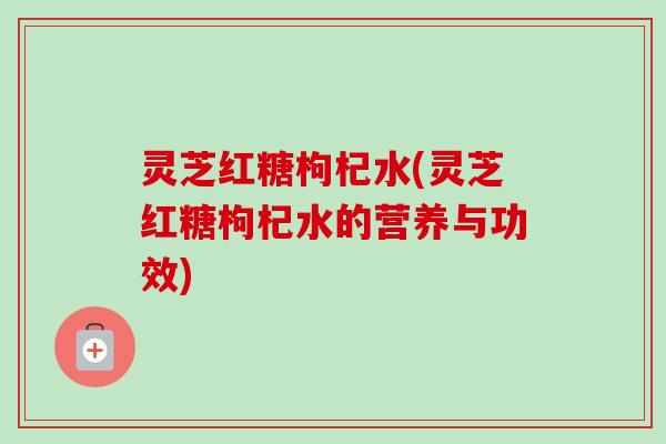 灵芝红糖枸杞水(灵芝红糖枸杞水的营养与功效)-第1张图片-卓越灵芝孢子粉 灵芝红糖枸杞水(灵芝红糖枸杞水的营养与功效)-第1张图片-卓越灵芝孢子粉
