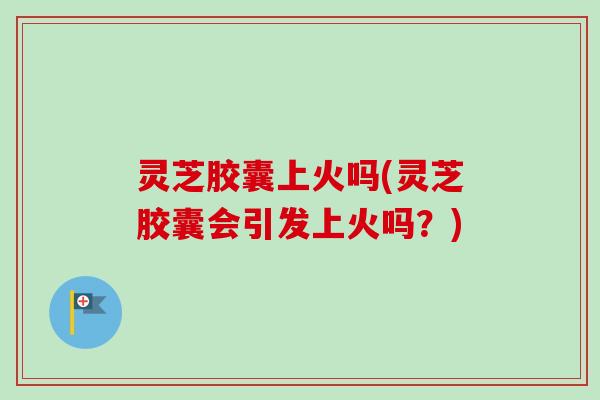 灵芝胶囊上火吗(灵芝胶囊会引发上火吗?)-第1张图片-卓越灵芝孢子粉 灵芝胶囊上火吗(灵芝胶囊会引发上火吗?)-第1张图片-卓越灵芝孢子粉