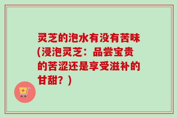 灵芝的泡水有没有苦味(浸泡灵芝:品尝宝贵的苦涩还是享受滋补的甘甜?)-第1张图片-卓越灵芝孢子粉 灵芝的泡水有没有苦味(浸泡灵芝:品尝宝贵的苦涩还是享受滋补的甘甜?)-第1张图片-卓越灵芝孢子粉