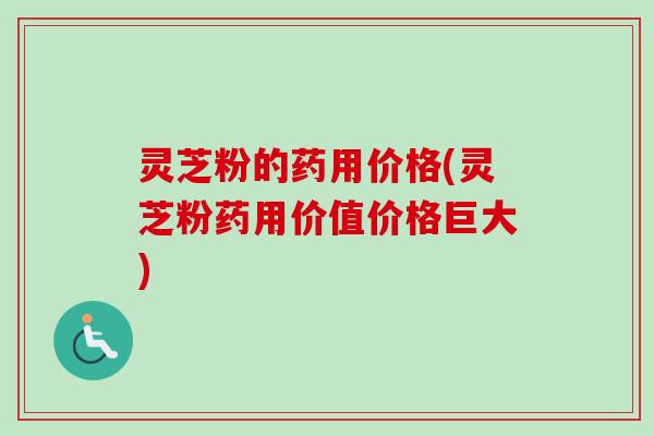灵芝粉的药用价格(灵芝粉药用价值价格巨大)-第1张图片-卓越灵芝孢子粉 灵芝粉的药用价格(灵芝粉药用价值价格巨大)-第1张图片-卓越灵芝孢子粉