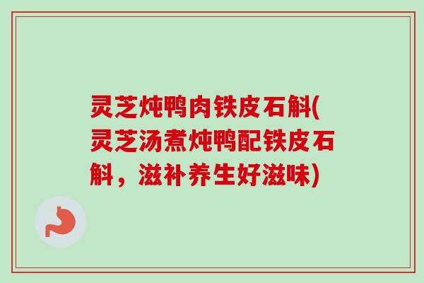 灵芝炖鸭肉铁皮石斛(灵芝汤煮炖鸭配铁皮石斛,滋补养生好滋味)-第1张图片-卓越灵芝孢子粉 灵芝炖鸭肉铁皮石斛(灵芝汤煮炖鸭配铁皮石斛,滋补养生好滋味)-第1张图片-卓越灵芝孢子粉