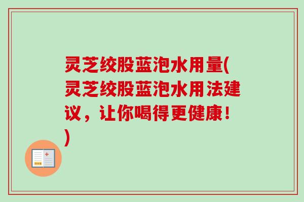 灵芝绞股蓝泡水用量(灵芝绞股蓝泡水用法建议，让你喝得更健康！)-第1张图片-卓越灵芝孢子粉