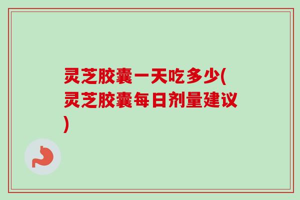 灵芝胶囊一天吃多少(灵芝胶囊每日剂量建议)-第1张图片-卓越灵芝孢子粉