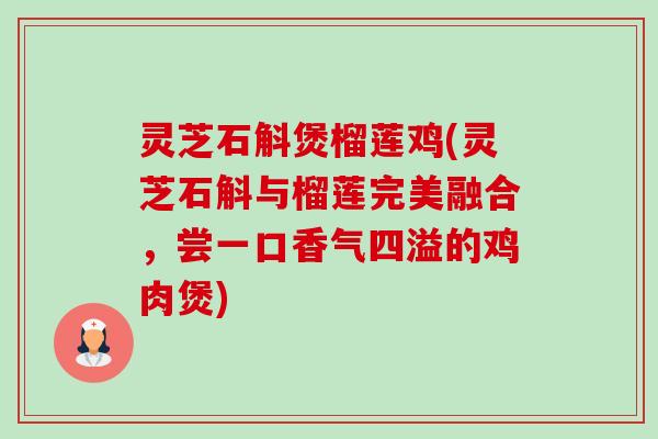 灵芝石斛煲榴莲鸡(灵芝石斛与榴莲完美融合,尝一口香气四溢的鸡肉煲)-第1张图片-卓越灵芝孢子粉 灵芝石斛煲榴莲鸡(灵芝石斛与榴莲完美融合,尝一口香气四溢的鸡肉煲)-第1张图片-卓越灵芝孢子粉