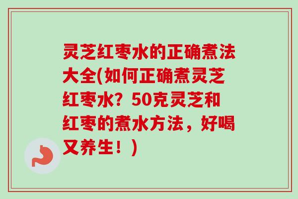 灵芝红枣水的正确煮法大全(如何正确煮灵芝红枣水?50克灵芝和红枣的煮水方法,好喝又养生!)-第1张图片-卓越灵芝孢子粉 灵芝红枣水的正确煮法大全(如何正确煮灵芝红枣水?50克灵芝和红枣的煮水方法,好喝又养生!)-第1张图片-卓越灵芝孢子粉