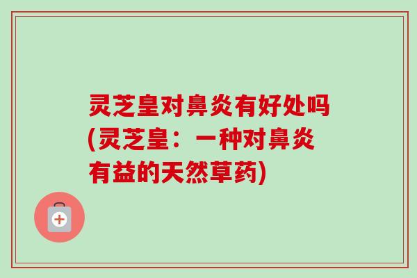 灵芝皇对鼻炎有好处吗(灵芝皇:一种对鼻炎有益的天然草药)-第1张图片-卓越灵芝孢子粉 灵芝皇对鼻炎有好处吗(灵芝皇:一种对鼻炎有益的天然草药)-第1张图片-卓越灵芝孢子粉