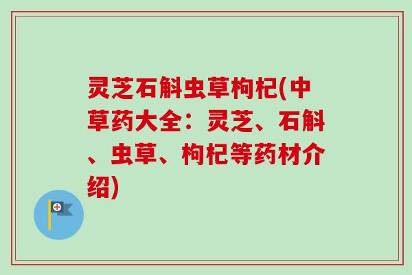 灵芝石斛虫草枸杞(中草药大全：灵芝、石斛、虫草、枸杞等药材介绍)-第1张图片-卓越灵芝孢子粉