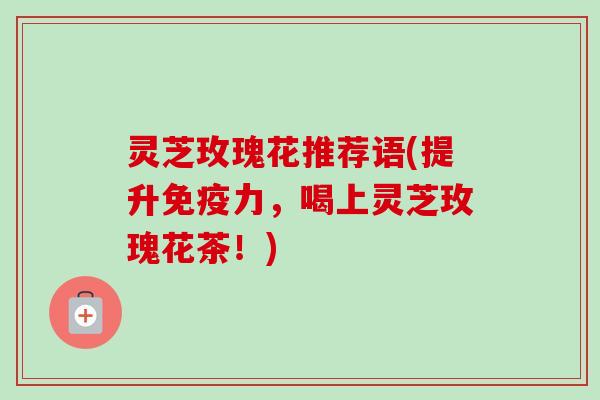 灵芝玫瑰花推荐语(提升免疫力,喝上灵芝玫瑰花茶!)-第1张图片-卓越灵芝孢子粉 灵芝玫瑰花推荐语(提升免疫力,喝上灵芝玫瑰花茶!)-第1张图片-卓越灵芝孢子粉