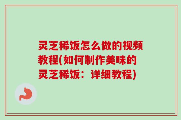 灵芝稀饭怎么做的视频教程(如何制作美味的灵芝稀饭：详细教程)-第1张图片-卓越灵芝孢子粉
