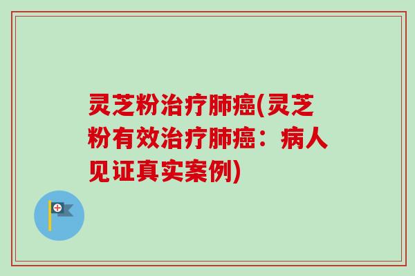 灵芝粉治疗肺癌(灵芝粉有效治疗肺癌:病人见证真实案例)-第1张图片-卓越灵芝孢子粉 灵芝粉治疗肺癌(灵芝粉有效治疗肺癌:病人见证真实案例)-第1张图片-卓越灵芝孢子粉
