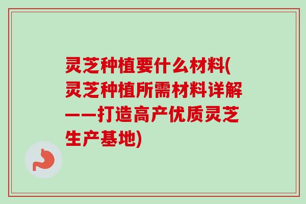 灵芝种植要什么材料(灵芝种植所需材料详解——打造高产优质灵芝生产基地)-第1张图片-卓越灵芝孢子粉 灵芝种植要什么材料(灵芝种植所需材料详解——打造高产优质灵芝生产基地)-第1张图片-卓越灵芝孢子粉