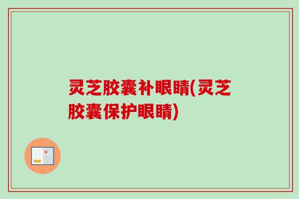 灵芝胶囊补眼睛(灵芝胶囊保护眼睛)-第1张图片-卓越灵芝孢子粉