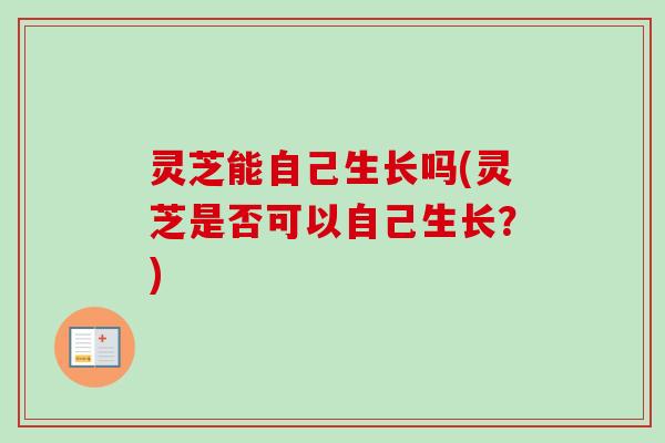 灵芝能自己生长吗(灵芝是否可以自己生长?)-第1张图片-卓越灵芝孢子粉 灵芝能自己生长吗(灵芝是否可以自己生长?)-第1张图片-卓越灵芝孢子粉
