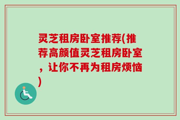 灵芝租房卧室推荐(推荐高颜值灵芝租房卧室,让你不再为租房烦恼)-第1张图片-卓越灵芝孢子粉 灵芝租房卧室推荐(推荐高颜值灵芝租房卧室,让你不再为租房烦恼)-第1张图片-卓越灵芝孢子粉