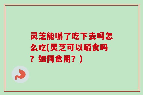 灵芝能嚼了吃下去吗怎么吃(灵芝可以嚼食吗?如何食用?)-第1张图片-卓越灵芝孢子粉 灵芝能嚼了吃下去吗怎么吃(灵芝可以嚼食吗?如何食用?)-第1张图片-卓越灵芝孢子粉