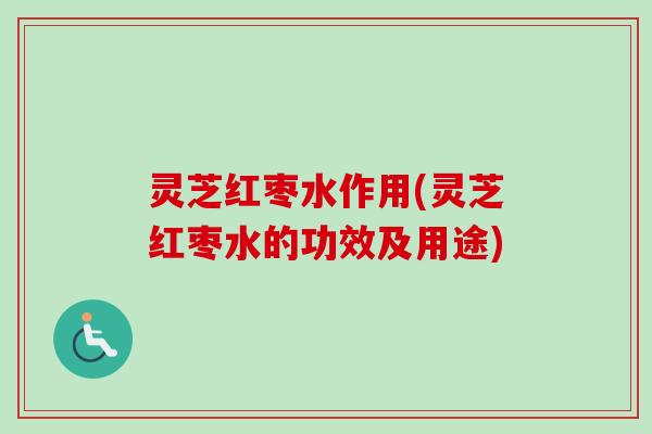 灵芝红枣水作用(灵芝红枣水的功效及用途)-第1张图片-卓越灵芝孢子粉