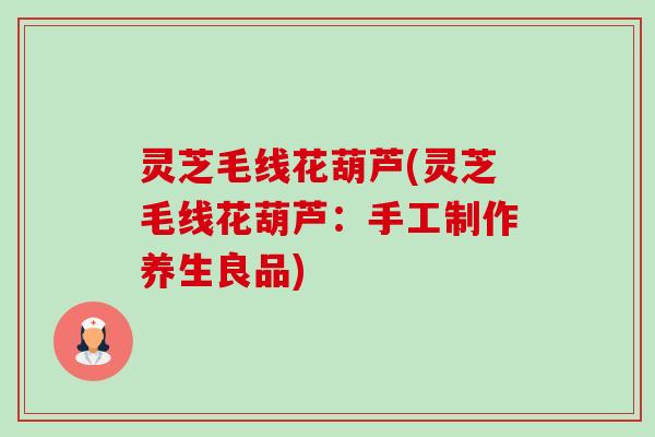 灵芝毛线花葫芦(灵芝毛线花葫芦：手工制作养生良品)-第1张图片-卓越灵芝孢子粉