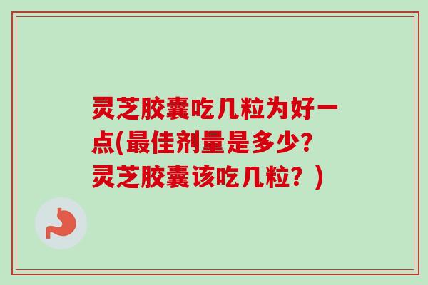 灵芝胶囊吃几粒为好一点(最佳剂量是多少？灵芝胶囊该吃几粒？)-第1张图片-卓越灵芝孢子粉
