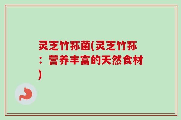 灵芝竹荪菌(灵芝竹荪：营养丰富的天然食材)-第1张图片-卓越灵芝孢子粉