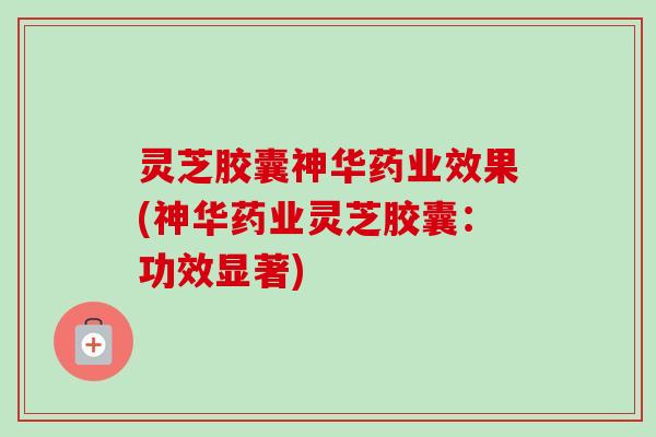 灵芝胶囊神华药业效果(神华药业灵芝胶囊:功效显著)-第1张图片-卓越灵芝孢子粉 灵芝胶囊神华药业效果(神华药业灵芝胶囊:功效显著)-第1张图片-卓越灵芝孢子粉