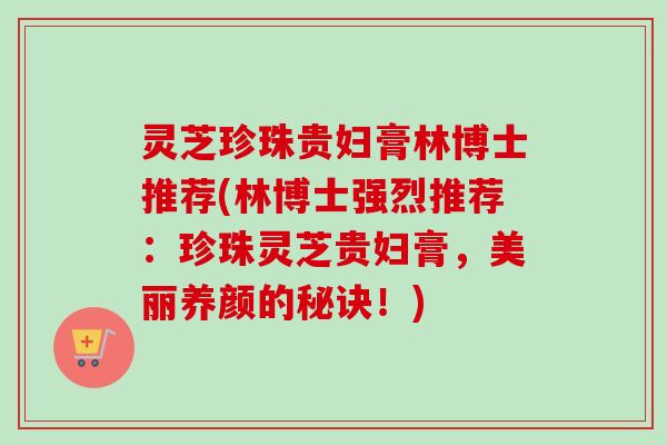 灵芝珍珠贵妇膏林博士推荐(林博士强烈推荐:珍珠灵芝贵妇膏,美丽养颜的秘诀!)-第1张图片-卓越灵芝孢子粉 灵芝珍珠贵妇膏林博士推荐(林博士强烈推荐:珍珠灵芝贵妇膏,美丽养颜的秘诀!)-第1张图片-卓越灵芝孢子粉