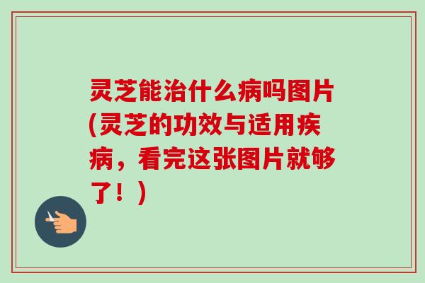灵芝能治什么病吗图片(灵芝的功效与适用疾病,看完这张图片就够了!)-第1张图片-卓越灵芝孢子粉 灵芝能治什么病吗图片(灵芝的功效与适用疾病,看完这张图片就够了!)-第1张图片-卓越灵芝孢子粉