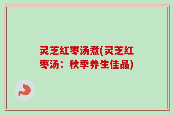 灵芝红枣汤煮(灵芝红枣汤:秋季养生佳品)-第1张图片-卓越灵芝孢子粉 灵芝红枣汤煮(灵芝红枣汤:秋季养生佳品)-第1张图片-卓越灵芝孢子粉