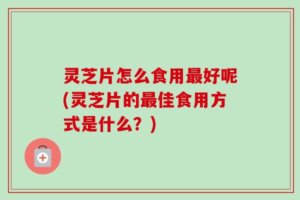 灵芝片怎么食用最好呢(灵芝片的最佳食用方式是什么?)-第1张图片-卓越灵芝孢子粉 灵芝片怎么食用最好呢(灵芝片的最佳食用方式是什么?)-第1张图片-卓越灵芝孢子粉