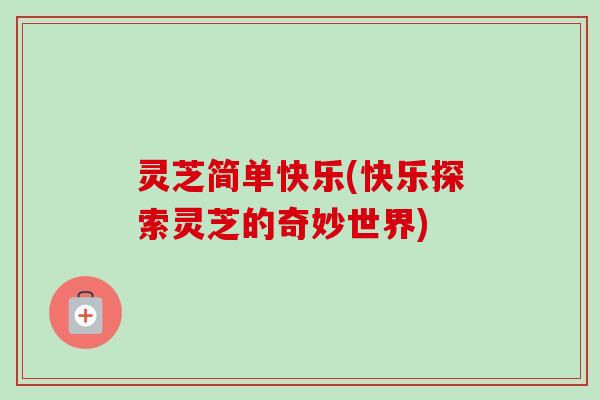灵芝简单快乐(快乐探索灵芝的奇妙世界)-第1张图片-卓越灵芝孢子粉