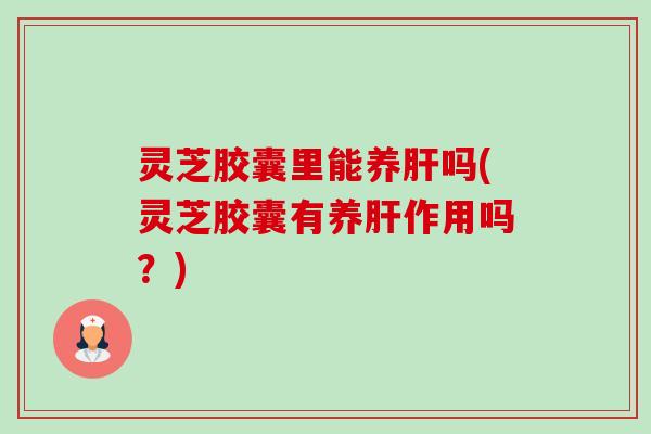 灵芝胶囊里能养肝吗(灵芝胶囊有养肝作用吗?)-第1张图片-卓越灵芝孢子粉 灵芝胶囊里能养肝吗(灵芝胶囊有养肝作用吗?)-第1张图片-卓越灵芝孢子粉