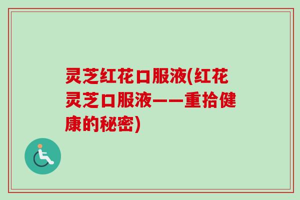 灵芝红花口服液(红花灵芝口服液——重拾健康的秘密)-第1张图片-卓越灵芝孢子粉 灵芝红花口服液(红花灵芝口服液——重拾健康的秘密)-第1张图片-卓越灵芝孢子粉