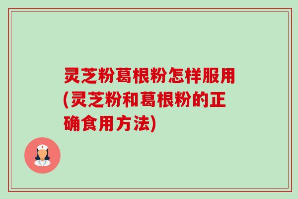 灵芝粉葛根粉怎样服用(灵芝粉和葛根粉的正确食用方法)-第1张图片-卓越灵芝孢子粉 灵芝粉葛根粉怎样服用(灵芝粉和葛根粉的正确食用方法)-第1张图片-卓越灵芝孢子粉