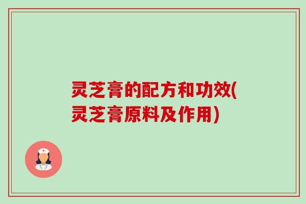 灵芝膏的配方和功效(灵芝膏原料及作用)-第1张图片-卓越灵芝孢子粉