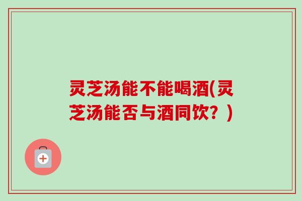 灵芝汤能不能喝酒(灵芝汤能否与酒同饮?)-第1张图片-卓越灵芝孢子粉 灵芝汤能不能喝酒(灵芝汤能否与酒同饮?)-第1张图片-卓越灵芝孢子粉