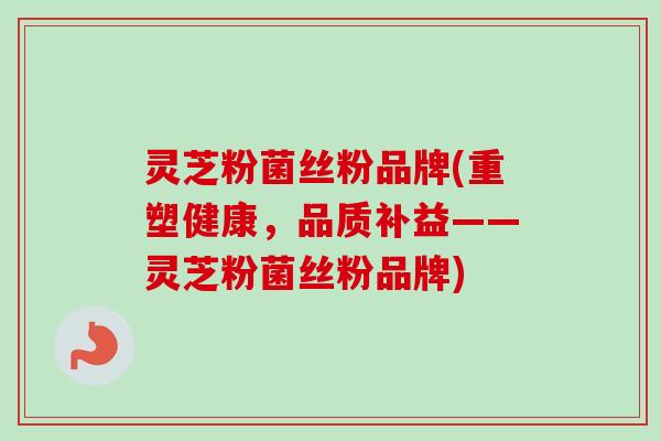 灵芝粉菌丝粉品牌(重塑健康,品质补益——灵芝粉菌丝粉品牌)-第1张图片-卓越灵芝孢子粉 灵芝粉菌丝粉品牌(重塑健康,品质补益——灵芝粉菌丝粉品牌)-第1张图片-卓越灵芝孢子粉