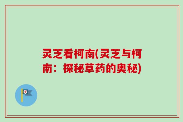 灵芝看柯南(灵芝与柯南:探秘草药的奥秘)-第1张图片-卓越灵芝孢子粉 灵芝看柯南(灵芝与柯南:探秘草药的奥秘)-第1张图片-卓越灵芝孢子粉