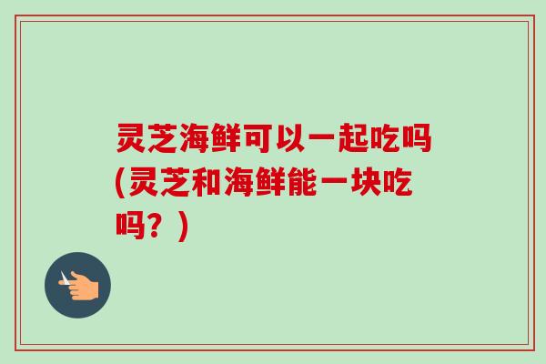 灵芝海鲜可以一起吃吗(灵芝和海鲜能一块吃吗?)-第1张图片-卓越灵芝孢子粉 灵芝海鲜可以一起吃吗(灵芝和海鲜能一块吃吗?)-第1张图片-卓越灵芝孢子粉