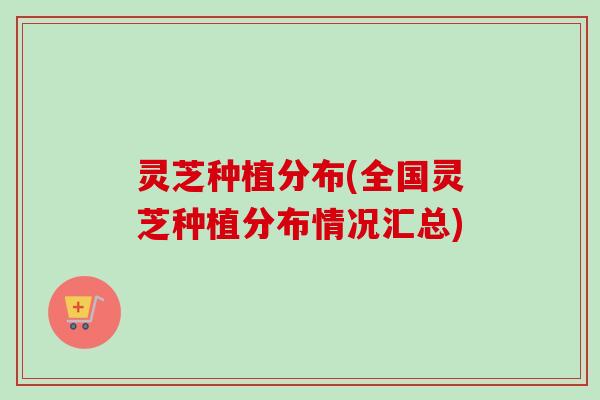 灵芝种植分布(全国灵芝种植分布情况汇总)-第1张图片-卓越灵芝孢子粉 灵芝种植分布(全国灵芝种植分布情况汇总)-第1张图片-卓越灵芝孢子粉