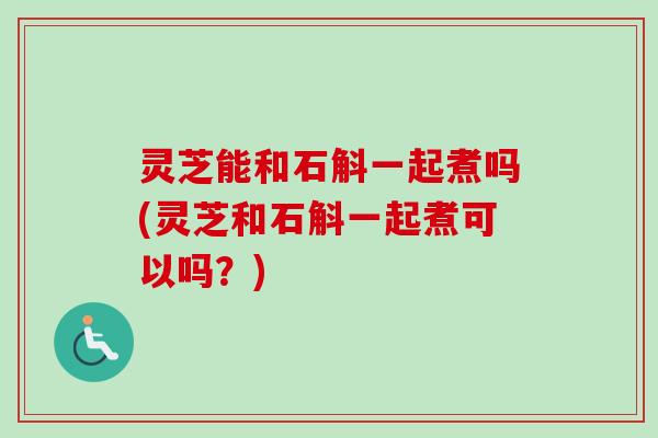 灵芝能和石斛一起煮吗(灵芝和石斛一起煮可以吗?)-第1张图片-卓越灵芝孢子粉 灵芝能和石斛一起煮吗(灵芝和石斛一起煮可以吗?)-第1张图片-卓越灵芝孢子粉