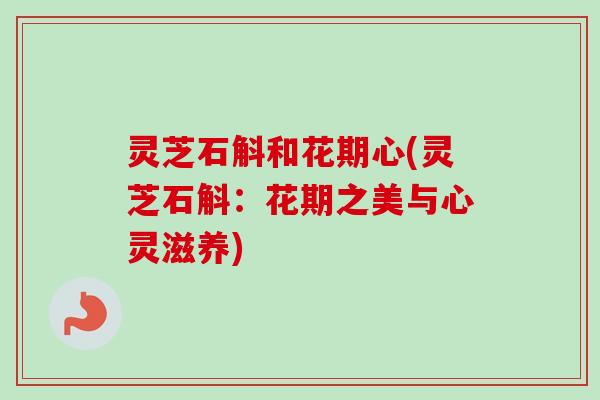 灵芝石斛和花期心(灵芝石斛：花期之美与心灵滋养)-第1张图片-卓越灵芝孢子粉